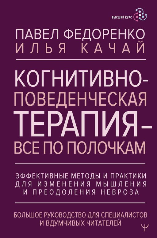Когнитивно-поведенческая терапия  всё по полочкам. Эффективные методы и практики для изменения мышления и преодоления невроза. Большое руководство для специалистов и вдумчивых читателей