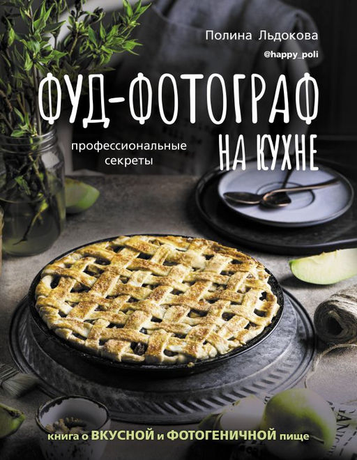 Фуд-фотограф на кухне: профессиональные секреты. Книга о вкусной и фотогеничной пище
