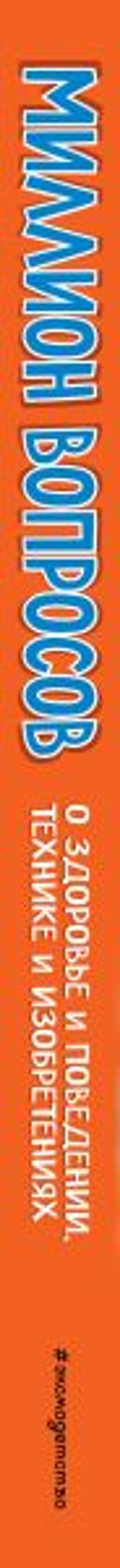 Миллион вопросов о здоровье и поведении, технике и изобретениях и самых разных любопытных вещах